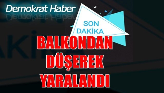 BALKONDAN DÜŞEREK YARALANDI