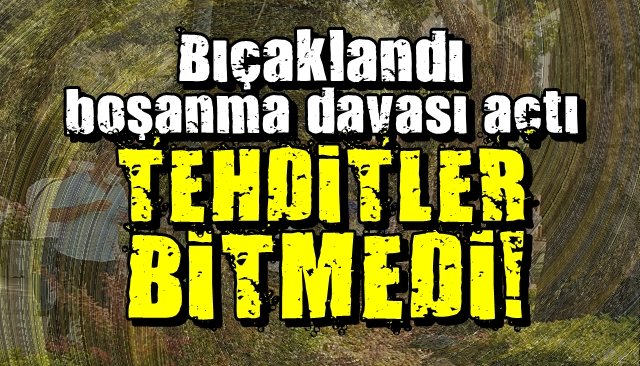 Bıçaklandı, boşanma davası açtı,  TEHDİTLER BİTMEDİ