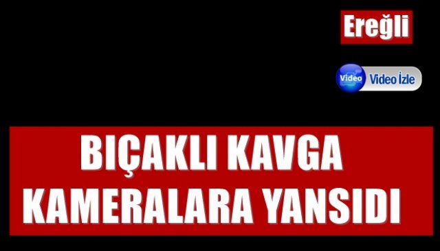 BIÇAKLI KAVGA KAMERALARA YANSIDI