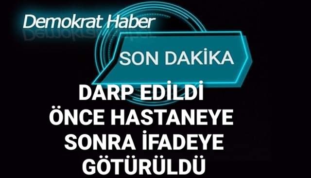 DARP EDİLDİ ÖNCE HASTANEYE SONRA İFADEYE GÖTÜRÜLDÜ 