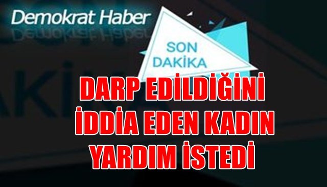 DARP EDİLDİĞİNİ İDDİA EDEN KADIN YARDIM İSTEDİ