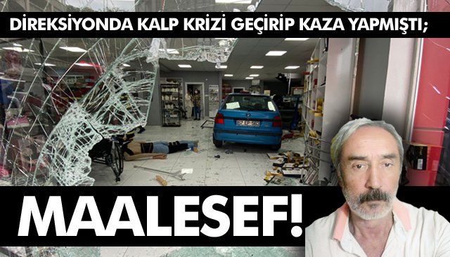 DİREKSİYONDA KALP KRİZİ GEÇİRİP KAZA YAPMIŞTI; MAALESEF!