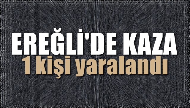 EREĞLİ´DE KAZA...1 KİŞİ YARALANDI...