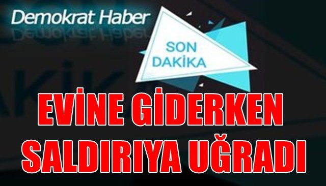 EVİNE GİDERKEN SALDIRIYA UĞRADI