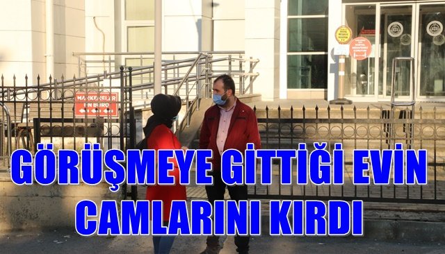 GÖRÜŞMEYE GİTTİĞİ EVİN CAMLARINI KIRDI