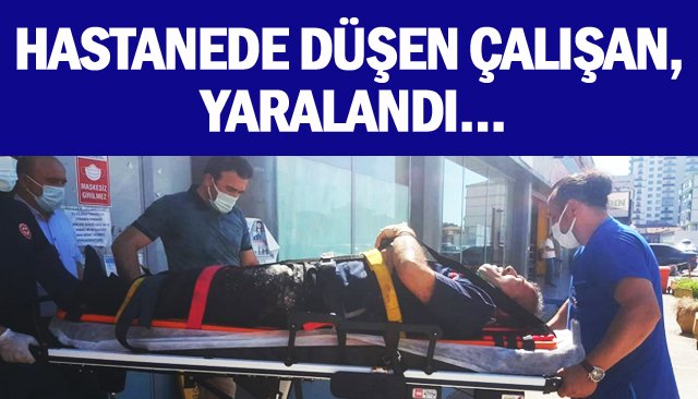 HASTANEDE DÜŞEN ÇALIŞAN, YARALANDI…