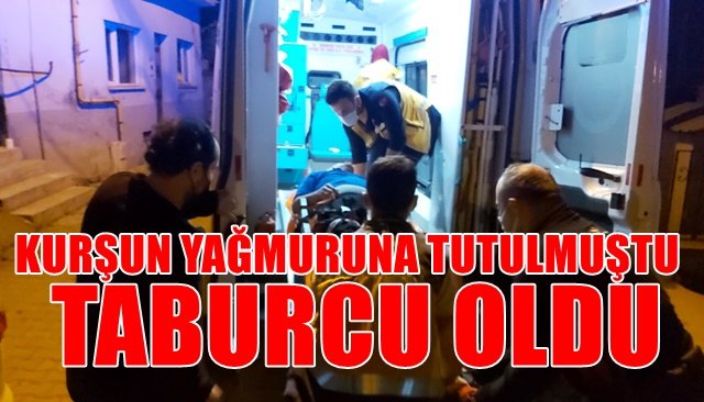 KURŞUN YAĞMURUNA TUTULMUŞTU, TABURCU OLDU