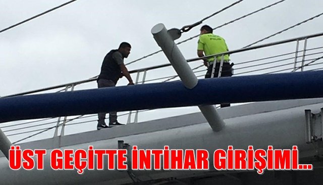 ÜST GEÇİTTE İNTİHAR GİRİŞİMİ... İKNA ÇABALARI SONUÇ VERDİ