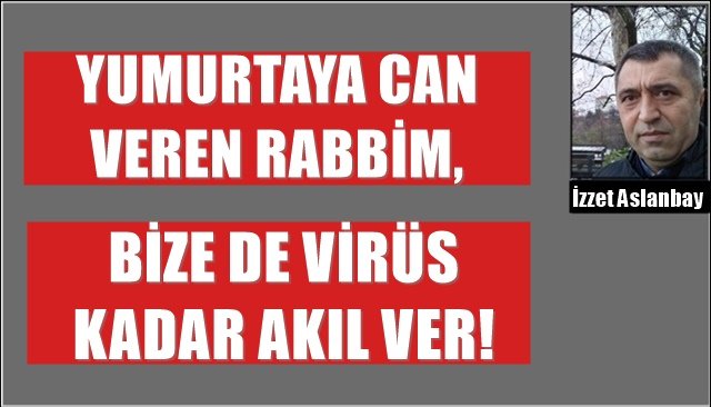 YUMURTAYA CAN VEREN RABBİM, BİZE DE VİRÜS KADAR AKIL VER