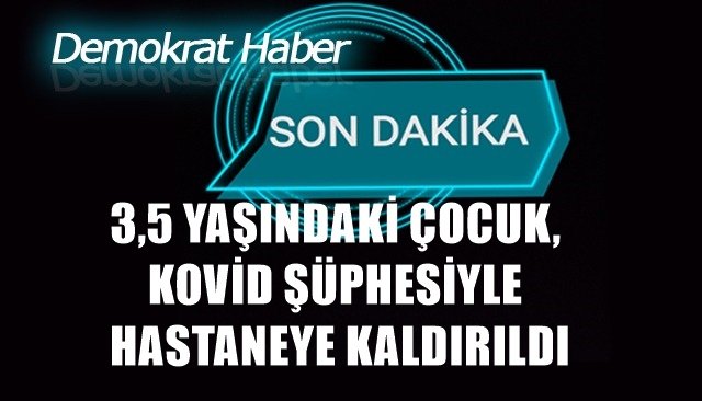 3,5 YAŞINDAKİ ÇOCUK, KOVİD ŞÜPHESİYLE HASTANEYE KALDIRILDI