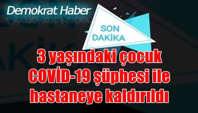 3 yaşındaki çocuk COVİD-19 şüphesi ile hastaneye kaldırıldı