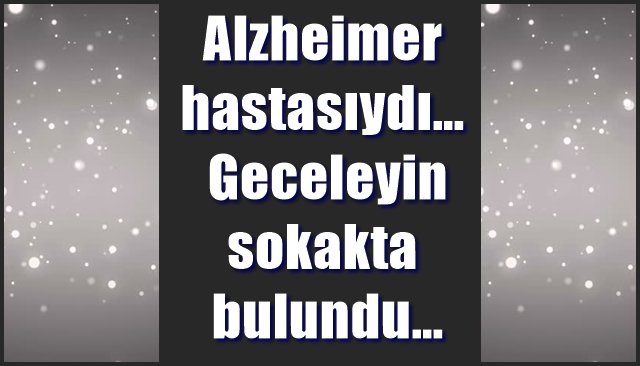    Alzheimer hastasıydı… Geceleyin sokakta bulundu…