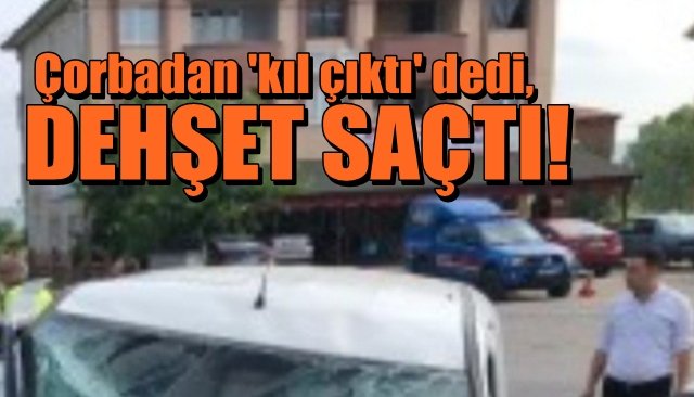 Çorbada ´kıl çıktı´ dedi,  DEHŞET SAÇTI