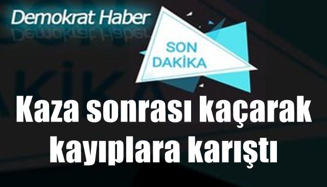 Kaza sonrasında kaçarak kayıplara karıştı