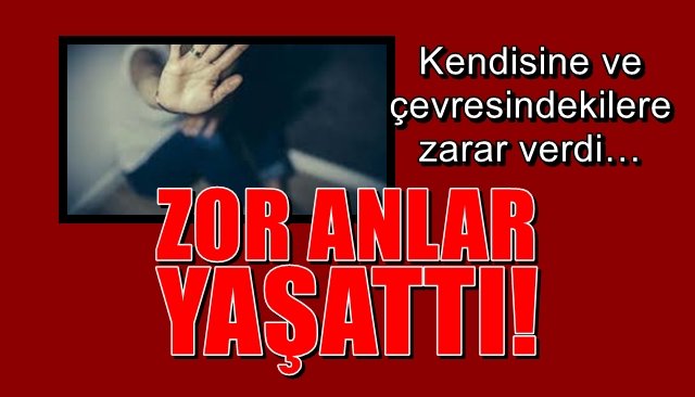 Kendisine ve çevresindekilere zarar verdi… ZOR ANLAR YAŞATTI