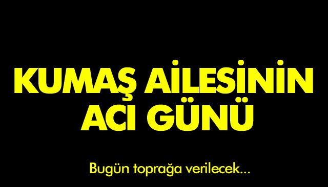 KUMAŞ AİLESİNİN ACI GÜNÜ