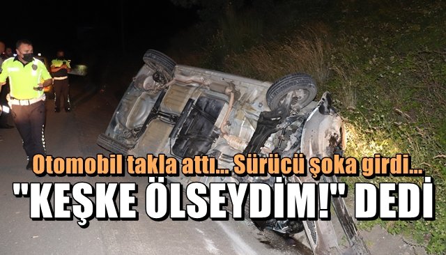 Otomobil takla attı… Sürücüsü şoka girdi… “KEŞKE ÖLSEYDİM!” DEDİ