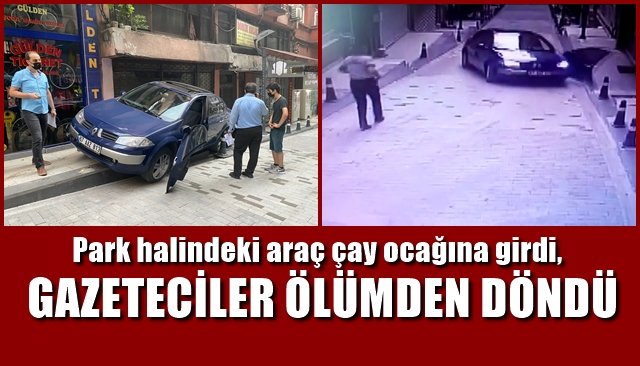 Park halindeki araç çay ocağına girdi,  GAZETECİLER ÖLÜMDEN DÖNDÜ