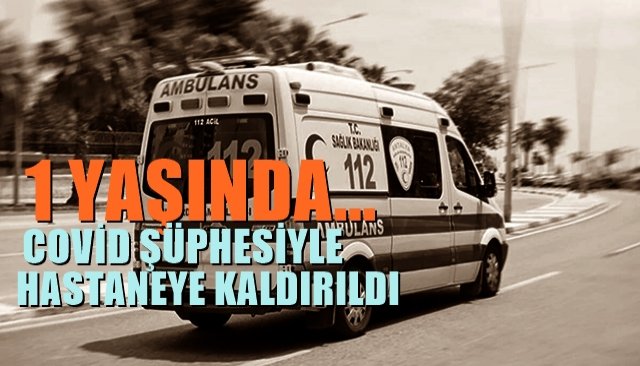 1 YAŞINDA… COVİD ŞÜPHESİYLE HASTANEYE KALDIRILDI