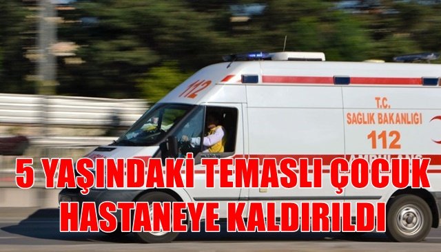 5 YAŞINDAKİ TEMASLI ÇOCUK HASTANEYE KALDIRILDI