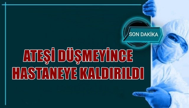 ATEŞİ DÜŞMEYİNCE HASTANEYE KALDIRILDI