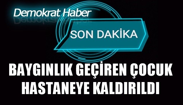 BAYGINLIK GEÇİREN ÇOCUK HASTANEYE KALDIRILDI