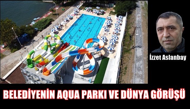 BELEDİYENİN AQUA PARKI VE DÜNYA GÖRÜŞÜ