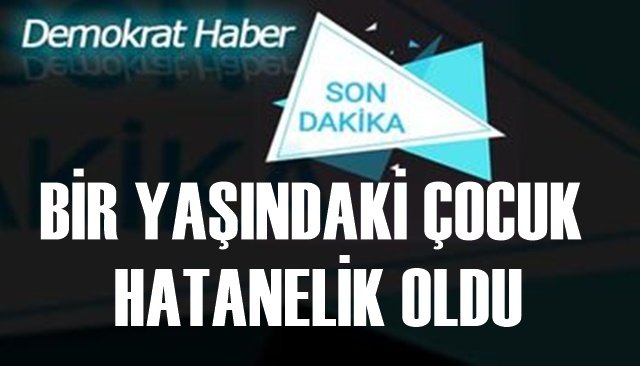 BİR YAŞINDAKİ ÇOCUK HATANELİK OLDU