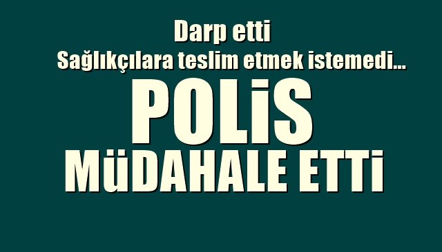 Darp etti, sağlık ekiplerine teslim etmek istemedi… POLİS MÜDAHALE ETTİ