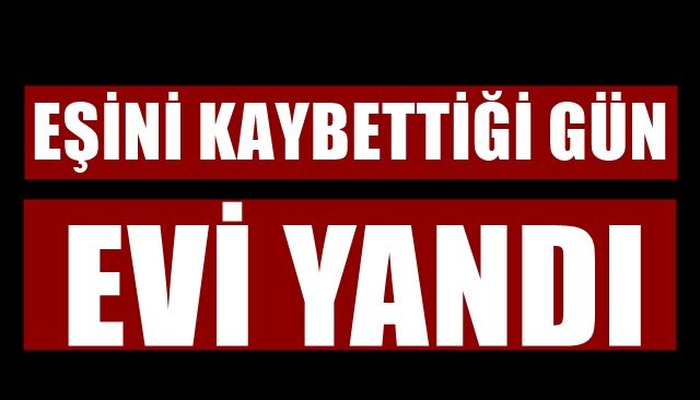 EŞİNİ KAYBETTİĞİ GÜN EVİ YANDI