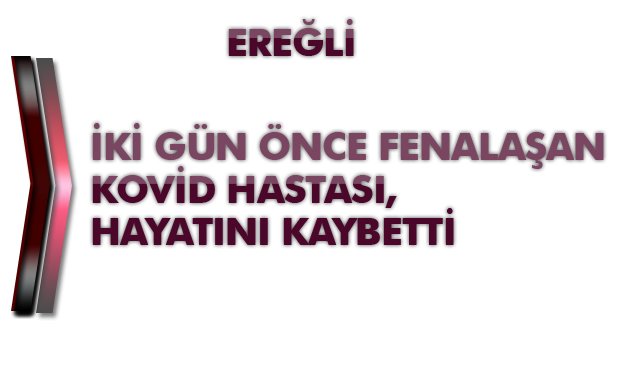 İKİ GÜN ÖNCE FENALAŞAN KOVİD HASTASI, HAYATINI KAYBETTİ