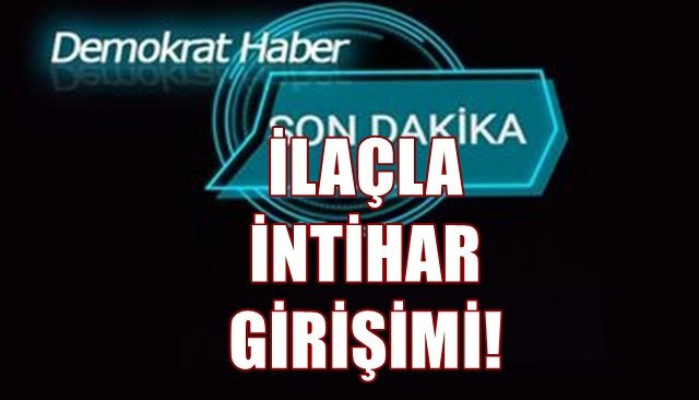 İLAÇLA İNTİHAR GİRİŞİMİ!