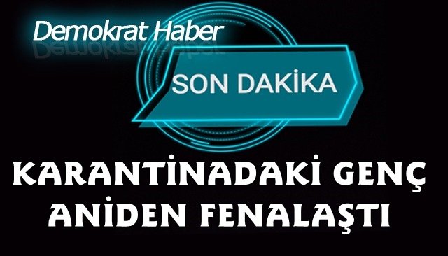 KARANTİNADAKİ GENÇ FENALAŞINCA HASTANEYE KALDIRILDI