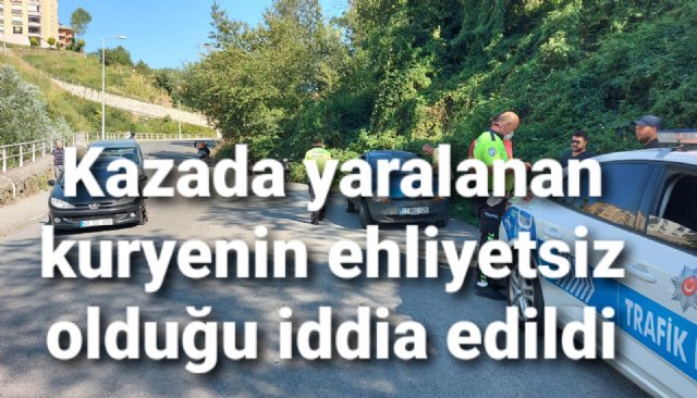 KAZADA YARALANAN  KURYENİN EHLİYETSİZ OLDUĞU İDDIA EDİLDİ