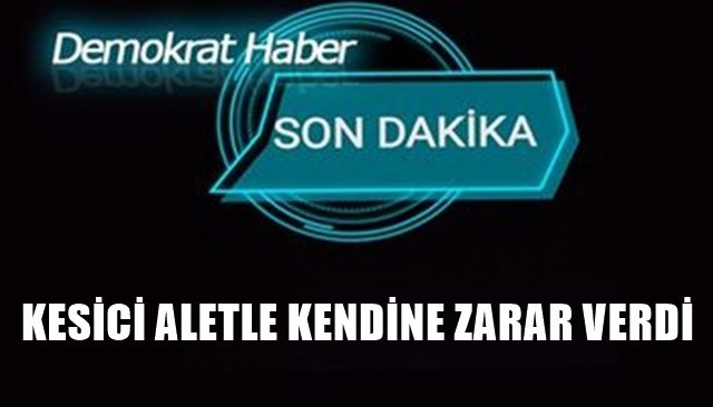 KESİCİ ALETLE KENDİNE ZARAR VERDİ