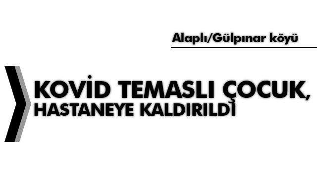 KOVİD TEMASLI ÇOCUK, HASTANEYE KALDIRILDI