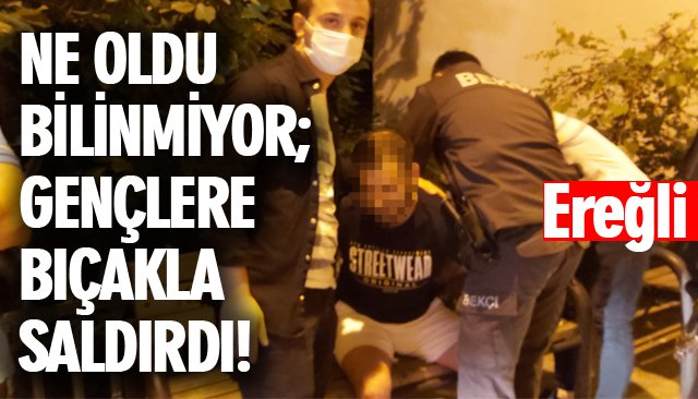 NE OLDU BİLİNMİYOR; GENÇLERE BIÇAKLA SALDIRDI!