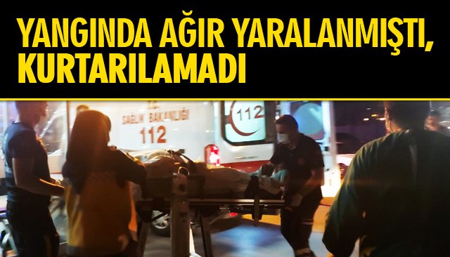 YANGINDA AĞIR YARALANMIŞTI, KURTARILAMADI