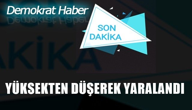 YÜKSEKTEN DÜŞEREK YARALANDI