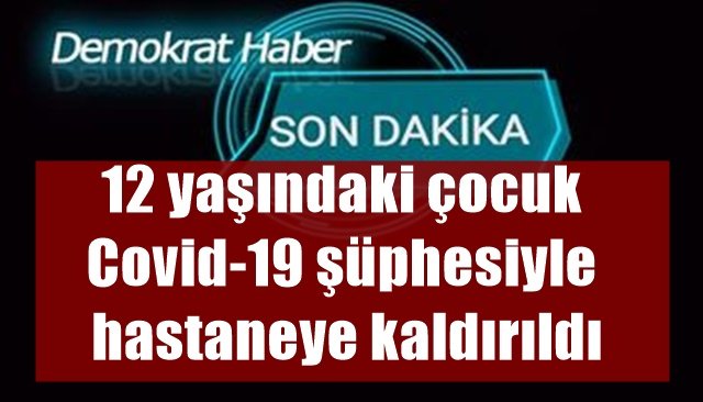 12 yaşındaki çocuk Covid-19 şüphesiyle hastaneye kaldırıldı