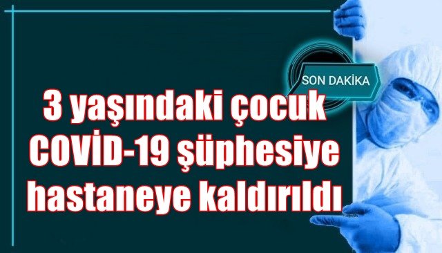 3 yaşındaki çocuk COVİD-19 şüphesi ile hastaneye kaldırıldı