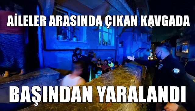AİLELER ARASINDA ÇIKAN KAVGADA BAŞINDAN YARALANDI