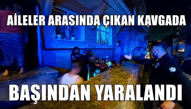 AİLELER ARASINDA ÇIKAN KAVGADA BAŞINDAN YARALANDI