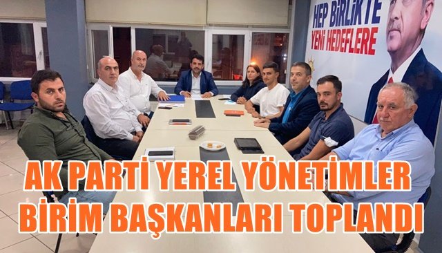 AK PARTİ YEREL YÖNETİMLER BİRİM BAŞKANLARI TOPLANDI