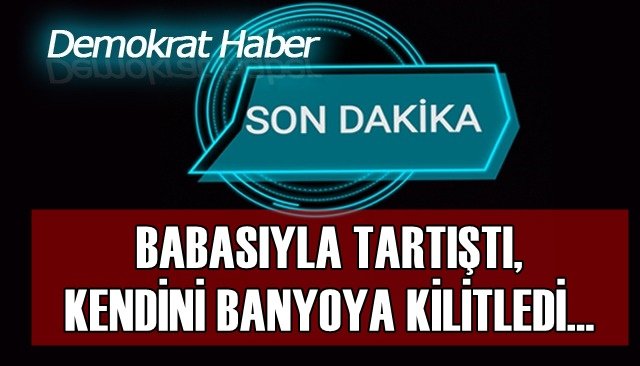 BABASIYLA TARTIŞTI, KENDİNİ BANYOYA KİLİTLEDİ...