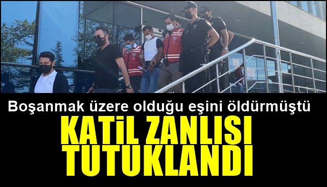 Boşanmak üzere olduğu eşini öldürmüştü… KATİL ZANLISI TUTUKLANDI 