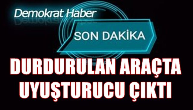 DURDURULAN ARAÇTA UYUŞTURUCU ÇIKTI