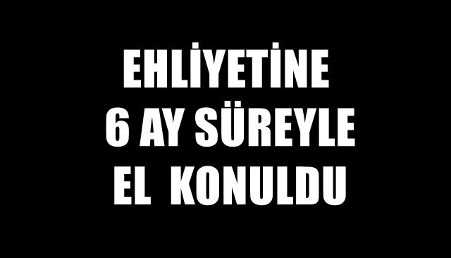 EHLİYETİNE  6 AY SÜREYLE EL  KONULDU