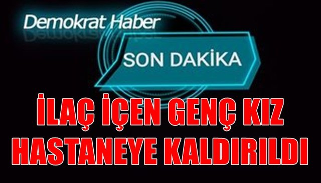 İLAÇ İÇEN GENÇ KIZ HASTANEYE KALDIRILDI