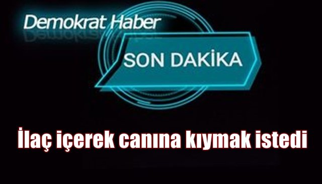 İlaç içerek canına kıymak istedi